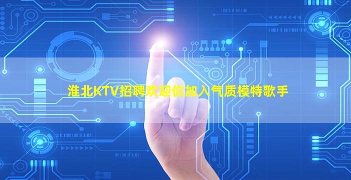 淮北KTV招聘欢迎你加入气质模特歌手
