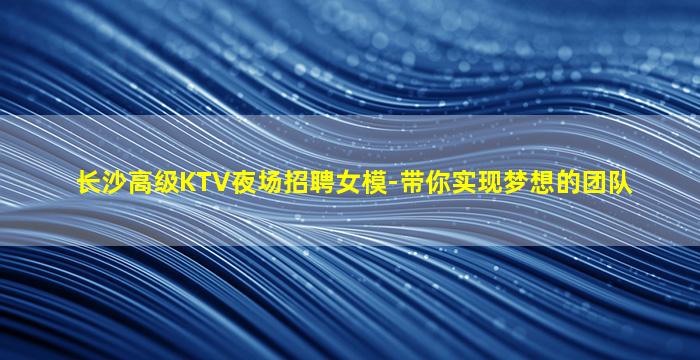 长沙高级KTV夜场招聘女模-带你实现梦想的团队